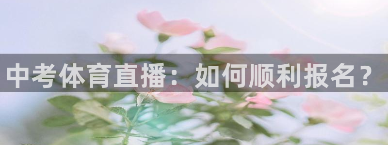 新宝5客户端登录：中考体育直播：如何顺利报名？