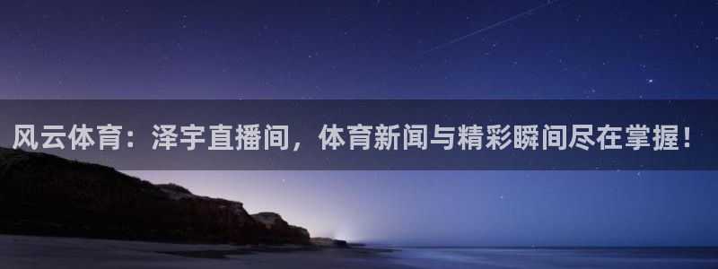 新宝5登录测速：风云体育：泽宇直播间，体育新闻与精彩瞬间尽在掌握！