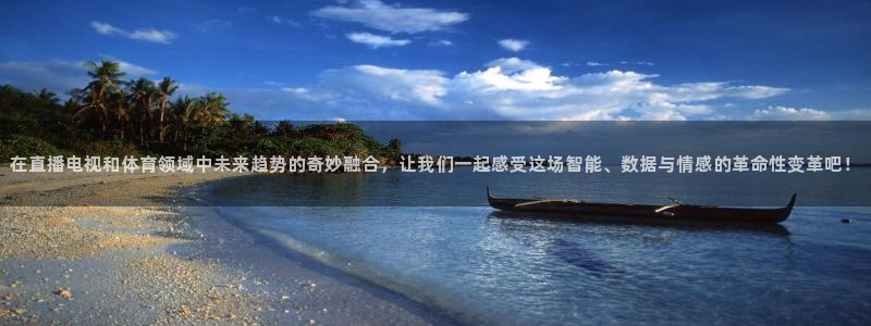 新宝5登录测速：在直播电视和体育领域中未来趋势的奇妙融合，让我们一起感受这场智能、数据与情感的革命性变革吧！