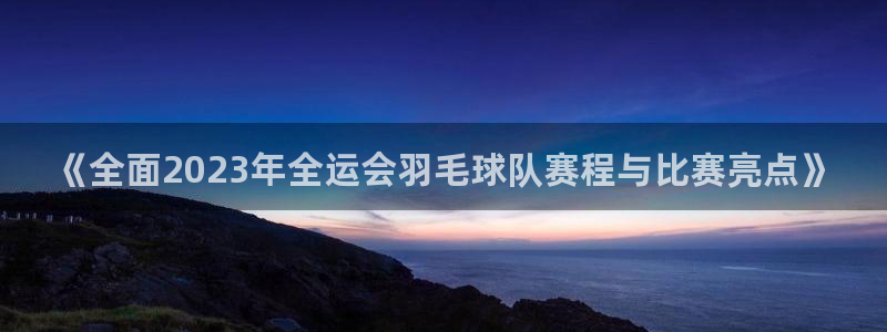 新宝5平台：《全面2023年全运会羽毛球队赛程与比赛亮点》