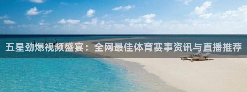 新宝5注册地址：五星劲爆视频盛宴：全网最佳体育赛事资讯与直播推荐